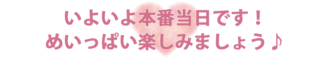 いよいよ本番当日です!めいっぱい楽しみましょう