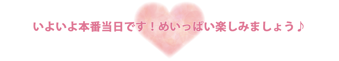 いよいよ本番当日です！めいっぱい楽しみましょう