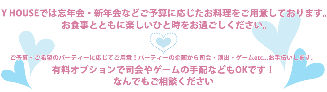 Y HOUSEでは忘年会・新年会などご予算に応じたお料理をご用意しております。有料オプションで司会やゲームの手配などもOKです！なんでもご相談ください。